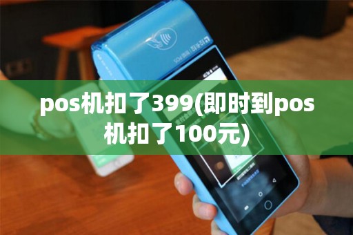 pos机扣了399(即时到pos机扣了100元)