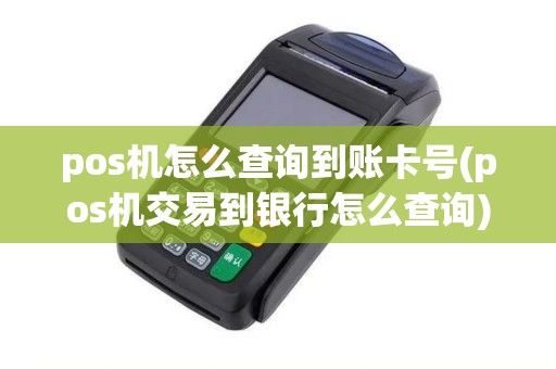 pos机怎么查询到账卡号(pos机交易到银行怎么查询)