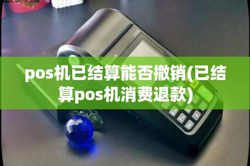 pos机已结算能否撤销(已结算pos机消费退款)