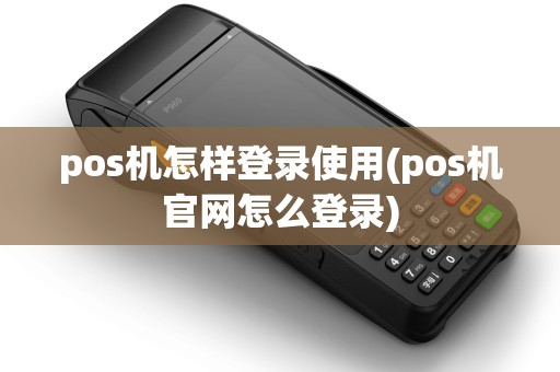 pos机怎样登录使用(pos机官网怎么登录)