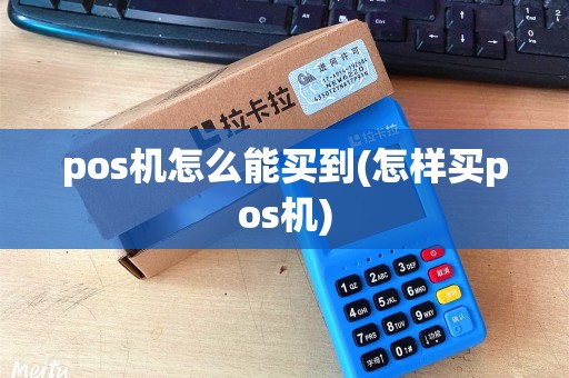 pos机怎么能买到(怎样买pos机)