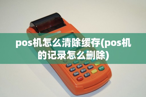 pos机怎么清除缓存(pos机的记录怎么删除)