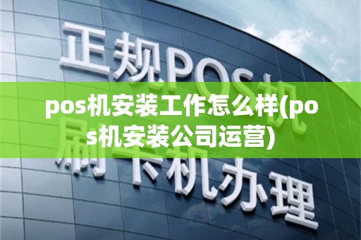 pos机安装工作怎么样(pos机安装公司运营)
