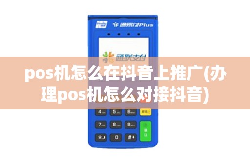 pos机怎么在抖音上推广(办理pos机怎么对接抖音)
