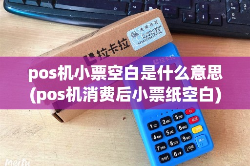 pos机小票空白是什么意思(pos机消费后小票纸空白)