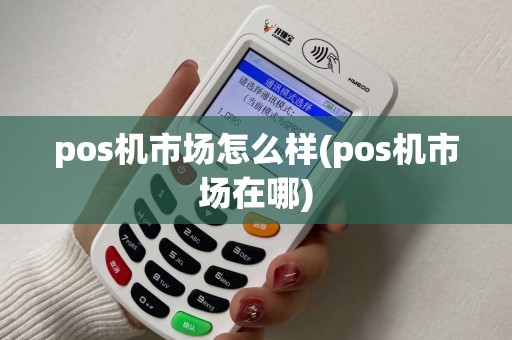 pos机市场怎么样(pos机市场在哪)