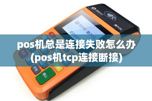 pos机总是连接失败怎么办(pos机tcp连接断接)