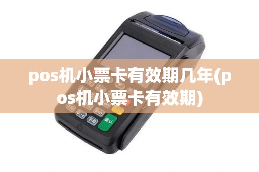 pos机小票卡有效期几年(pos机小票卡有效期)