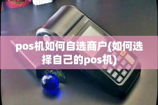 pos机如何自选商户(如何选择自己的pos机)