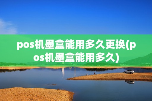 pos机墨盒能用多久更换(pos机墨盒能用多久)