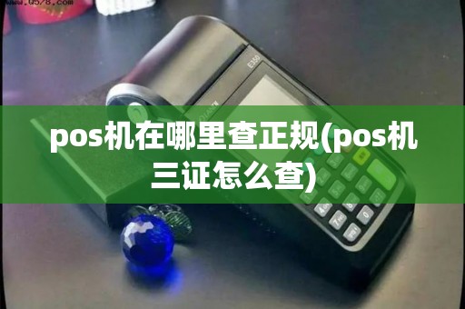 pos机在哪里查正规(pos机三证怎么查)
