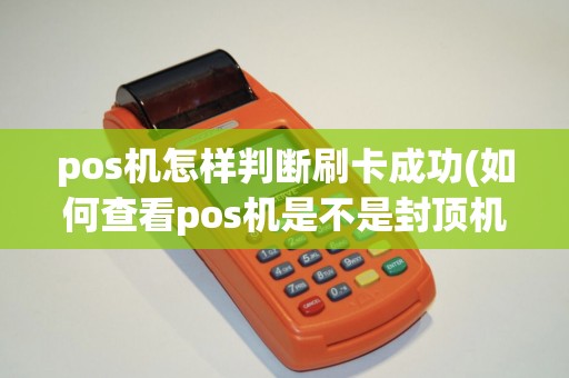 pos机怎样判断刷卡成功(如何查看pos机是不是封顶机)