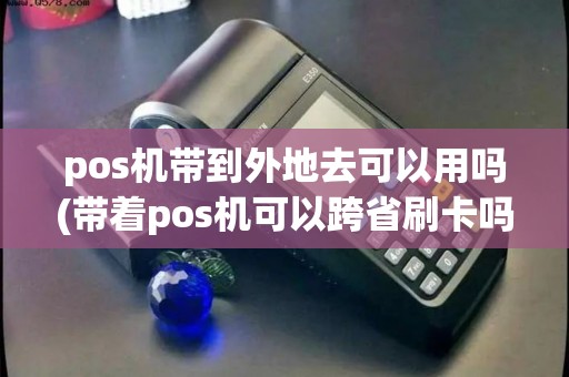 pos机带到外地去可以用吗(带着pos机可以跨省刷卡吗)