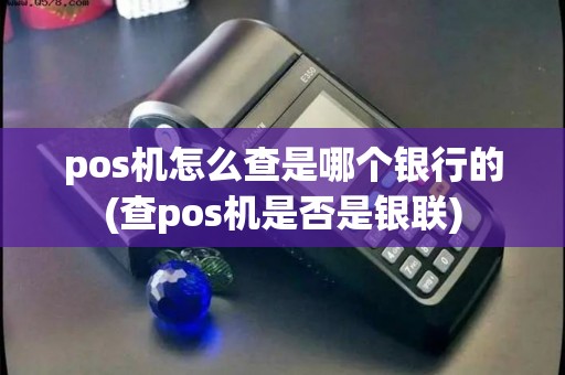 pos机怎么查是哪个银行的(查pos机是否是银联)