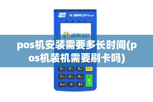 pos机安装需要多长时间(pos机装机需要刷卡吗)