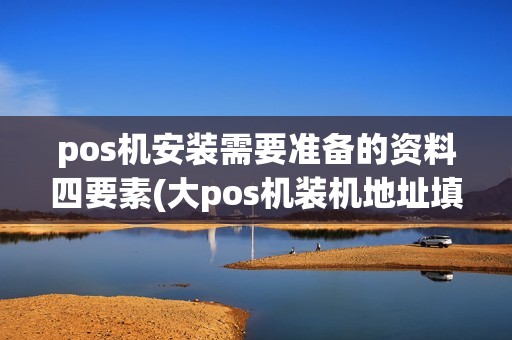 pos机安装需要准备的资料四要素(大pos机装机地址填哪里)