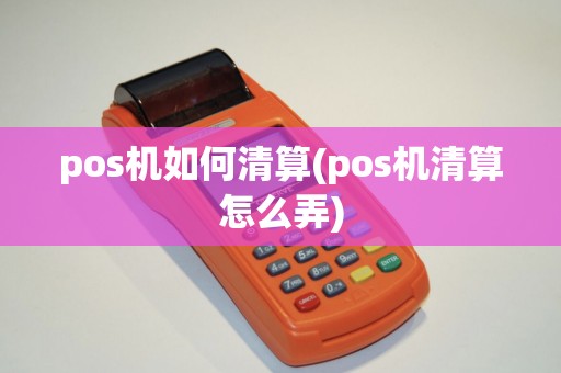 pos机如何清算(pos机清算怎么弄)