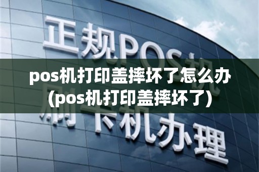 pos机打印盖摔坏了怎么办(pos机打印盖摔坏了)