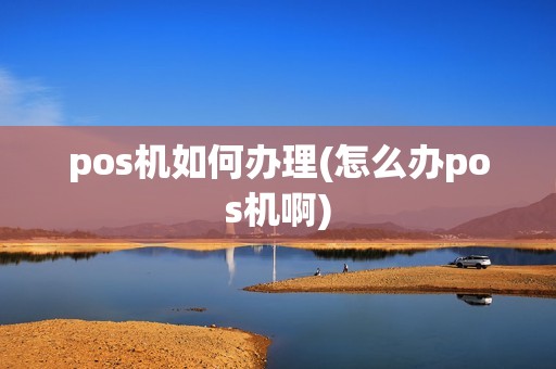 pos机如何办理(怎么办pos机啊)