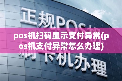 pos机扫码显示支付异常(pos机支付异常怎么办理)