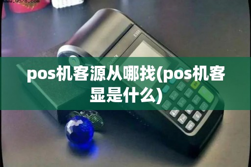 pos机客源从哪找(pos机客显是什么)