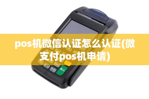 pos机微信认证怎么认证(微支付pos机申请)