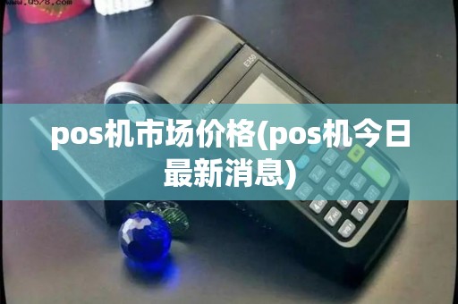 pos机市场价格(pos机今日最新消息)