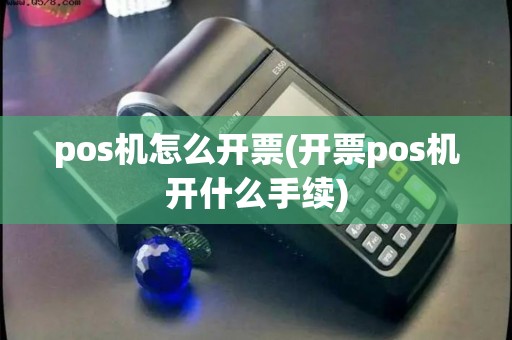 pos机怎么开票(开票pos机开什么手续)
