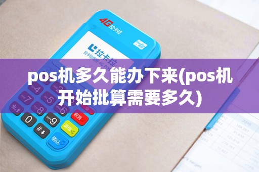 pos机多久能办下来(pos机开始批算需要多久)
