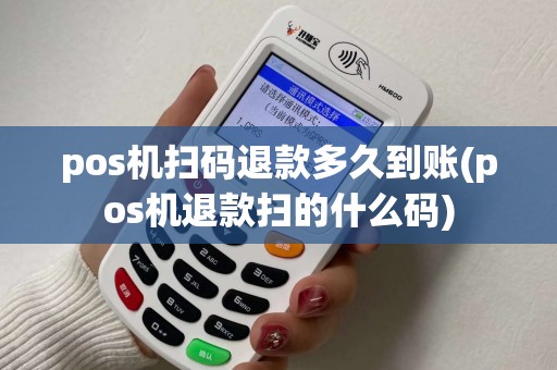 pos机扫码退款多久到账(pos机退款扫的什么码)