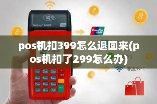 pos机扣399怎么退回来(pos机扣了299怎么办)