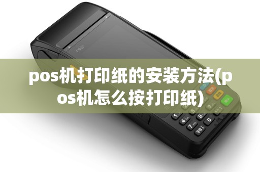 pos机打印纸的安装方法(pos机怎么按打印纸)