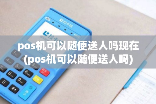 pos机可以随便送人吗现在(pos机可以随便送人吗)
