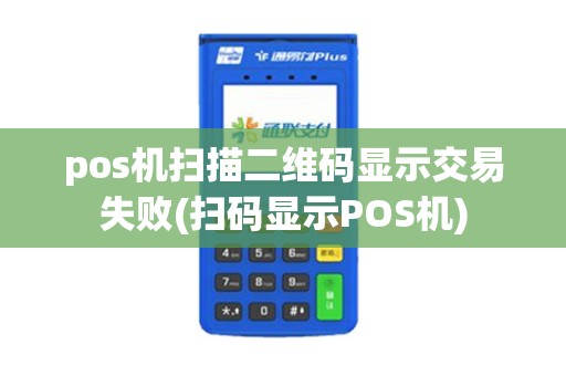 pos机扫描二维码显示交易失败(扫码显示POS机)