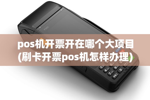 pos机开票开在哪个大项目(刷卡开票pos机怎样办理)