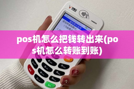 pos机怎么把钱转出来(pos机怎么转账到账)
