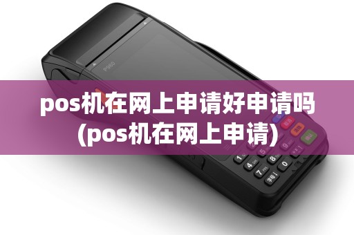 pos机在网上申请好申请吗(pos机在网上申请)