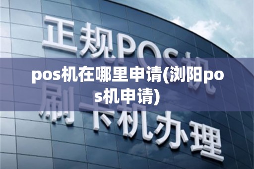pos机在哪里申请(浏阳pos机申请)