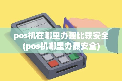 pos机在哪里办理比较安全(pos机哪里办最安全)