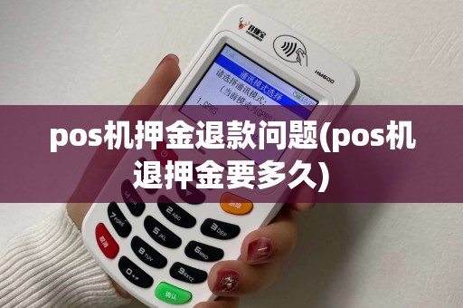 pos机押金退款问题(pos机退押金要多久)