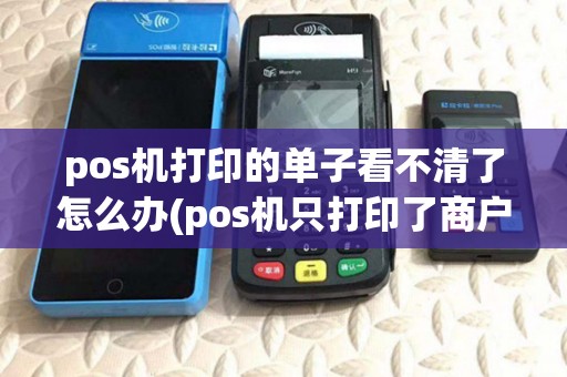 pos机打印的单子看不清了怎么办(pos机只打印了商户存根)