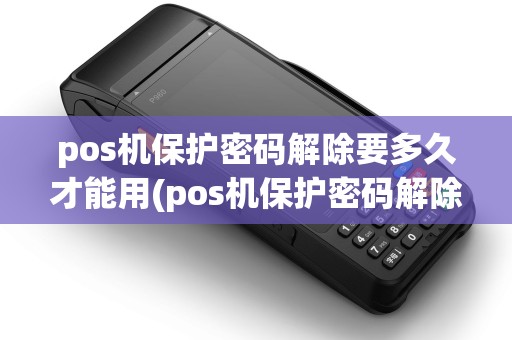 pos机保护密码解除要多久才能用(pos机保护密码解除要多久)