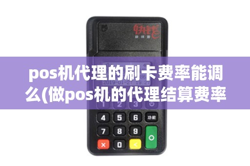 pos机代理的刷卡费率能调么(做pos机的代理结算费率)