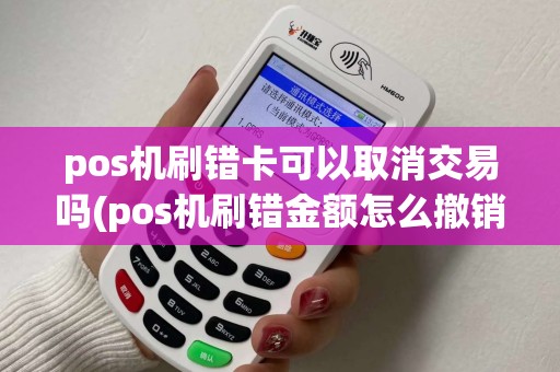 pos机刷错卡可以取消交易吗(pos机刷错金额怎么撤销)