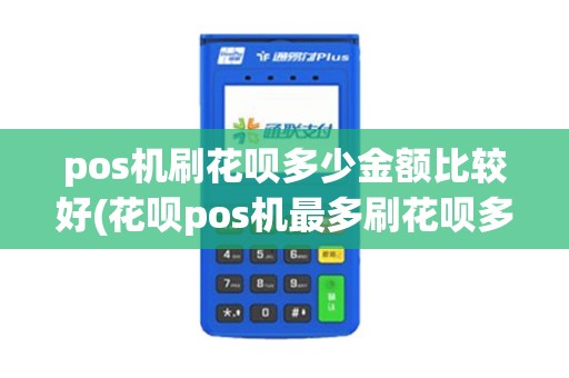 pos机刷花呗多少金额比较好(花呗pos机最多刷花呗多少钱)
