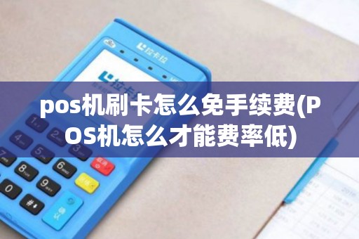 pos机刷卡怎么免手续费(POS机怎么才能费率低)