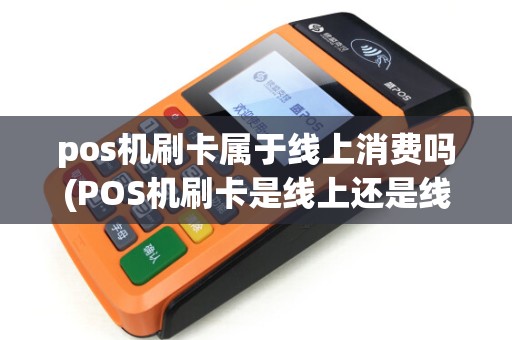 pos机刷卡属于线上消费吗(POS机刷卡是线上还是线下)