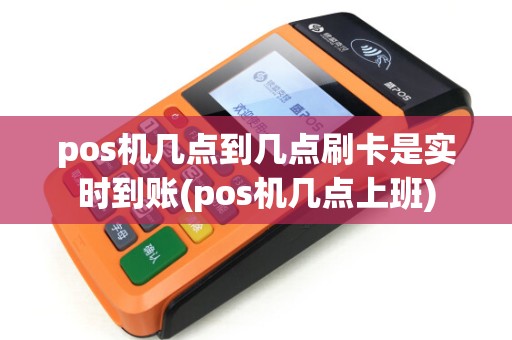 pos机几点到几点刷卡是实时到账(pos机几点上班)