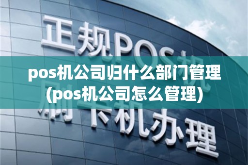 pos机公司归什么部门管理(pos机公司怎么管理)