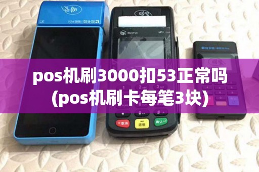 pos机刷3000扣53正常吗(pos机刷卡每笔3块)